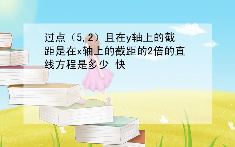 过点（5,2）且在y轴上的截距是在x轴上的截距的2倍的直线方程是多少 快