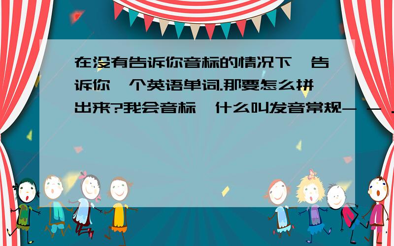 在没有告诉你音标的情况下,告诉你一个英语单词.那要怎么拼出来?我会音标,什么叫发音常规- - .已经丢了5年英语了...现在才想补,,,o(〒﹏〒)o...