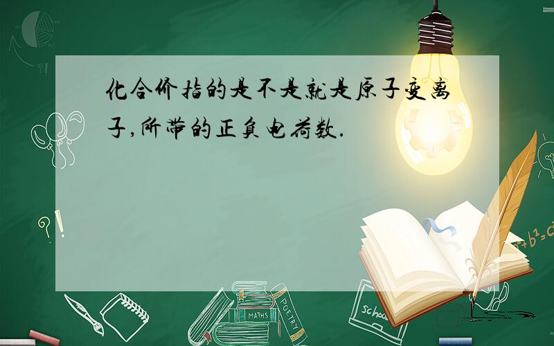 化合价指的是不是就是原子变离子,所带的正负电荷数.