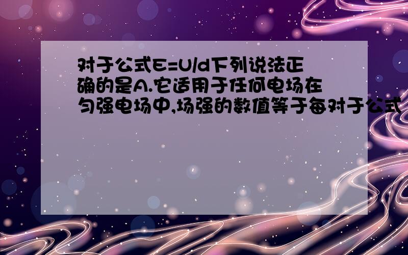 对于公式E=U/d下列说法正确的是A.它适用于任何电场在匀强电场中,场强的数值等于每对于公式 E=U/d的说法错误的是:A．它适用于任何电场 B．在匀强电场中,场强的数值等于每单位距离上降低的