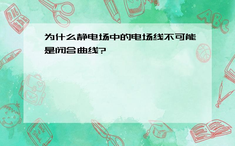 为什么静电场中的电场线不可能是闭合曲线?