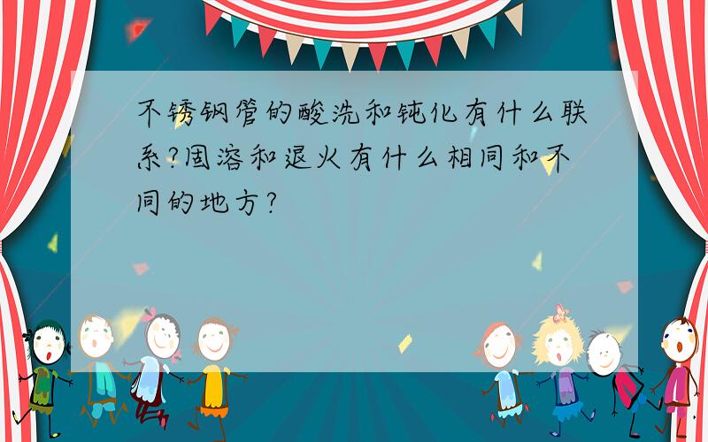 不锈钢管的酸洗和钝化有什么联系?固溶和退火有什么相同和不同的地方?