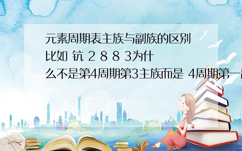 元素周期表主族与副族的区别 比如 钪 2 8 8 3为什么不是第4周期第3主族而是 4周期第一副族 而2 8 18 3 镓却是