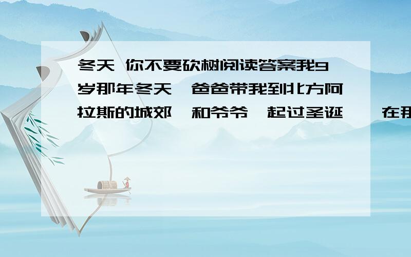 冬天 你不要砍树阅读答案我9岁那年冬天,爸爸带我到北方阿拉斯的城郊,和爷爷一起过圣诞——在那里爷爷有一个小小的农场.一天,我在玩耍时发现屋前的几棵无花果树中的一棵已经死了：树