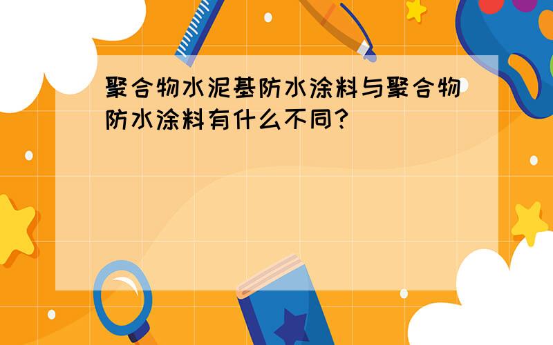 聚合物水泥基防水涂料与聚合物防水涂料有什么不同?