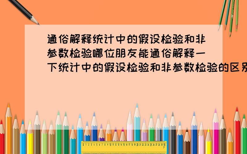 通俗解释统计中的假设检验和非参数检验哪位朋友能通俗解释一下统计中的假设检验和非参数检验的区别与联系吗?“非参数检验”中的参数是什么意思?