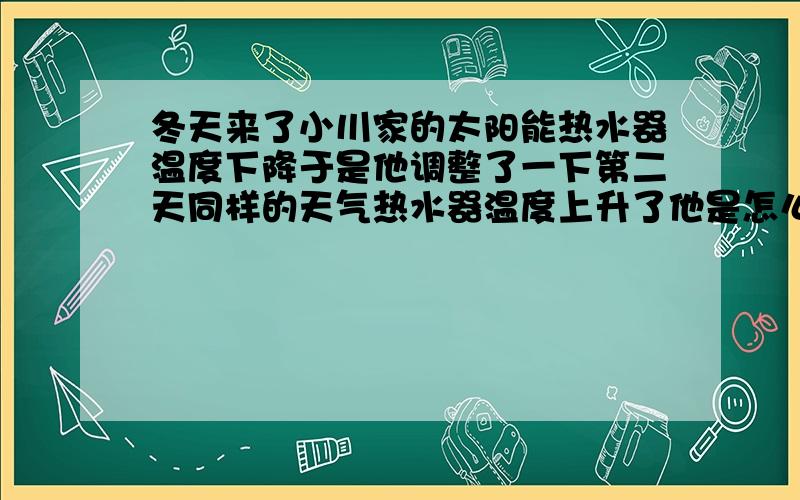 冬天来了小川家的太阳能热水器温度下降于是他调整了一下第二天同样的天气热水器温度上升了他是怎么调整的喵呜我地理不好