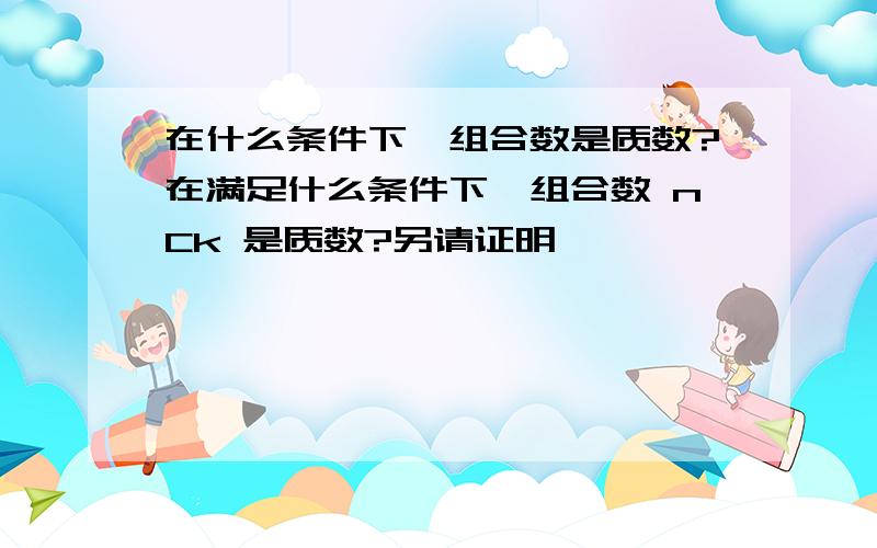 在什么条件下,组合数是质数?在满足什么条件下,组合数 nCk 是质数?另请证明