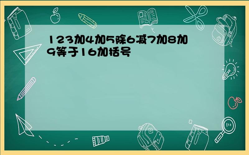 123加4加5除6减7加8加9等于16加括号