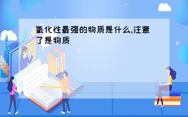 氧化性最强的物质是什么,注意了是物质