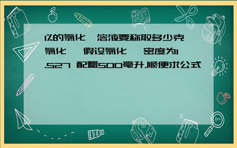 1%的氯化铵溶液要称取多少克氯化铵 假设氯化铵 密度为1.527 配置500毫升.顺便求公式