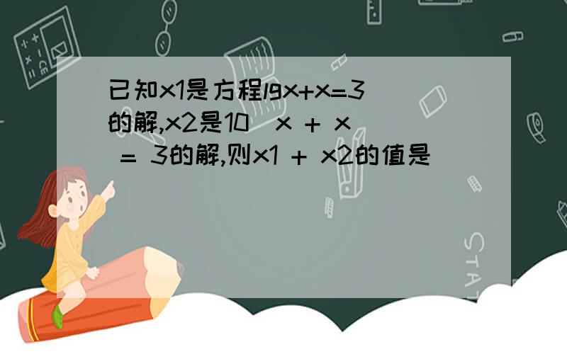 已知x1是方程lgx+x=3的解,x2是10^x + x = 3的解,则x1 + x2的值是_______.