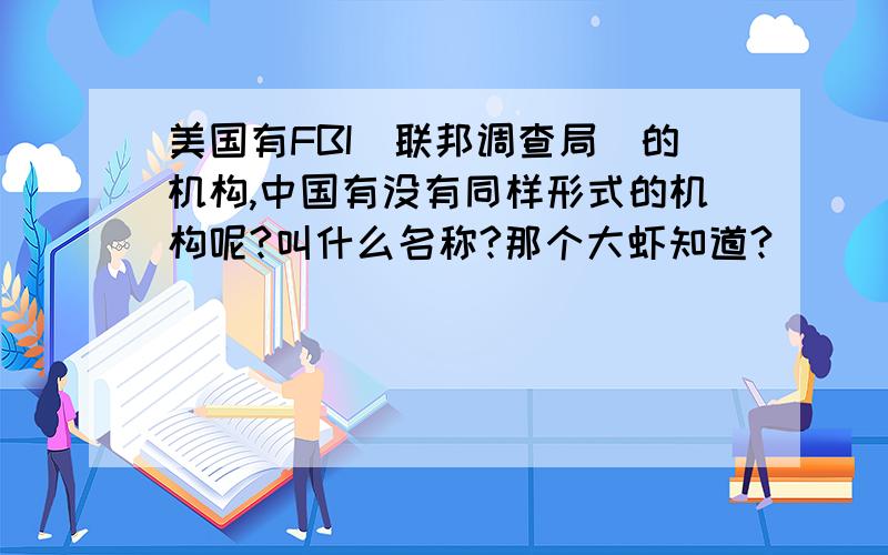 美国有FBI（联邦调查局）的机构,中国有没有同样形式的机构呢?叫什么名称?那个大虾知道?