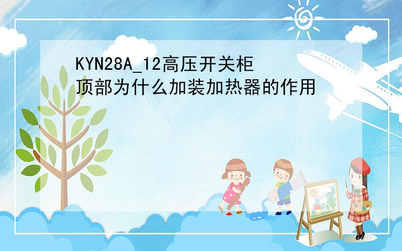 KYN28A_12高压开关柜顶部为什么加装加热器的作用