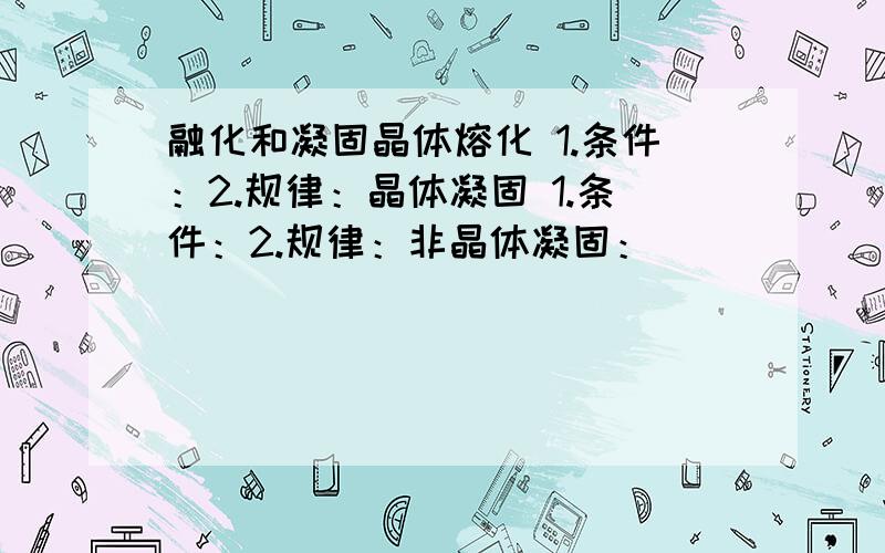 融化和凝固晶体熔化 1.条件：2.规律：晶体凝固 1.条件：2.规律：非晶体凝固：