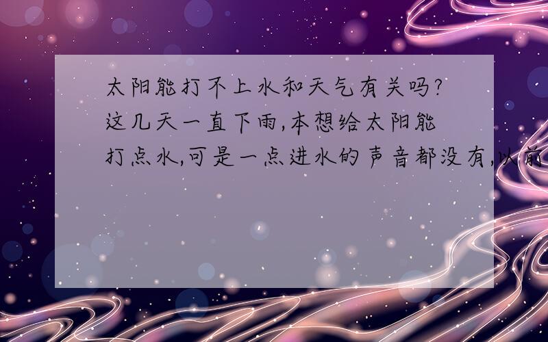 太阳能打不上水和天气有关吗?这几天一直下雨,本想给太阳能打点水,可是一点进水的声音都没有,以前没这种情况,和天气有关吗?需要维修吗?