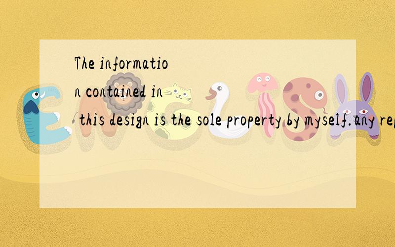 The information contained in this design is the sole property by myself.any reproduction in part or as a whole without the written permission by designer is prohibited.看下这句英文有没有问题,语法用词的之类的,如果有请更正.