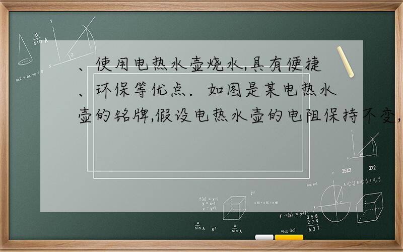 、使用电热水壶烧水,具有便捷、环保等优点．如图是某电热水壶的铭牌,假设电热水壶的电阻保持不变,已使用电热水壶烧水,具有便捷、环保等优点．如图是某电热水壶的铭牌,假设电热水壶