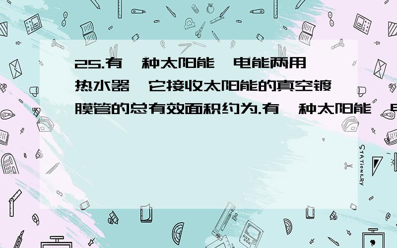 25.有一种太阳能、电能两用热水器,它接收太阳能的真空镀膜管的总有效面积约为.有一种太阳能、电能两用热水器,它接收太阳能的真空镀膜管的总有效面积约为1.8m2,能将接收的太阳能的50％