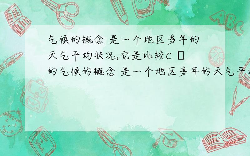 气候的概念 是一个地区多年的天气平均状况,它是比较C ﹚的气候的概念 是一个地区多年的天气平均状况,它是比较﹙ ﹚的