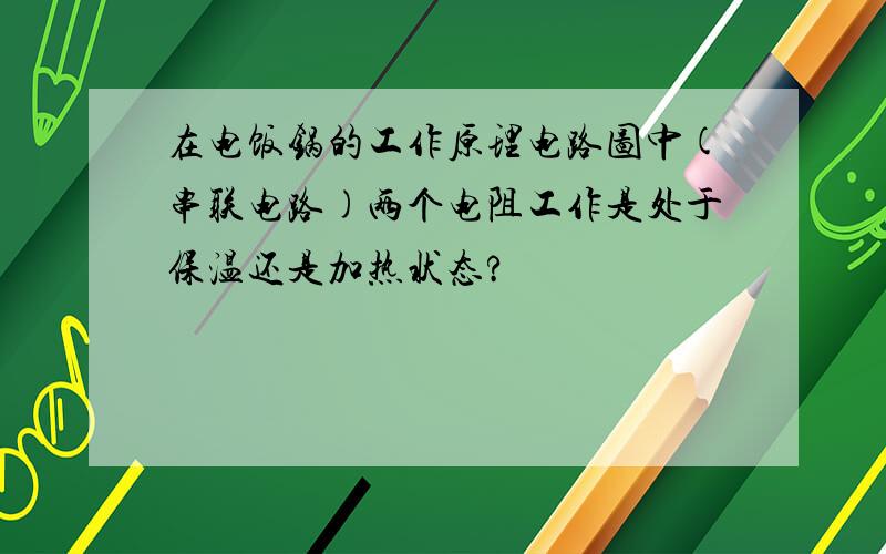 在电饭锅的工作原理电路图中(串联电路)两个电阻工作是处于保温还是加热状态?