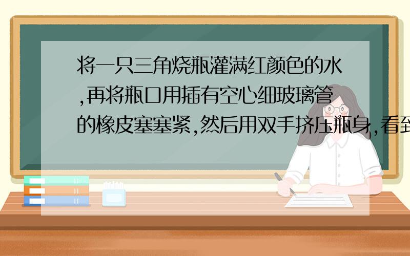 将一只三角烧瓶灌满红颜色的水,再将瓶口用插有空心细玻璃管的橡皮塞塞紧,然后用双手挤压瓶身,看到管内液面上升,怎么证明不是由于温度引起的只能用手,旁边没有别的仪器,瓶子是装满水