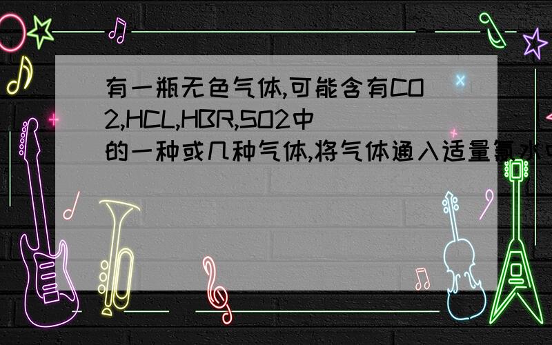 有一瓶无色气体,可能含有CO2,HCL,HBR,SO2中的一种或几种气体,将气体通入适量氯水中得到无色透明的溶液,继续向该溶液中加入少量的BACL2溶液和盐酸,有白色沉淀产生,则原气体中一定含有———