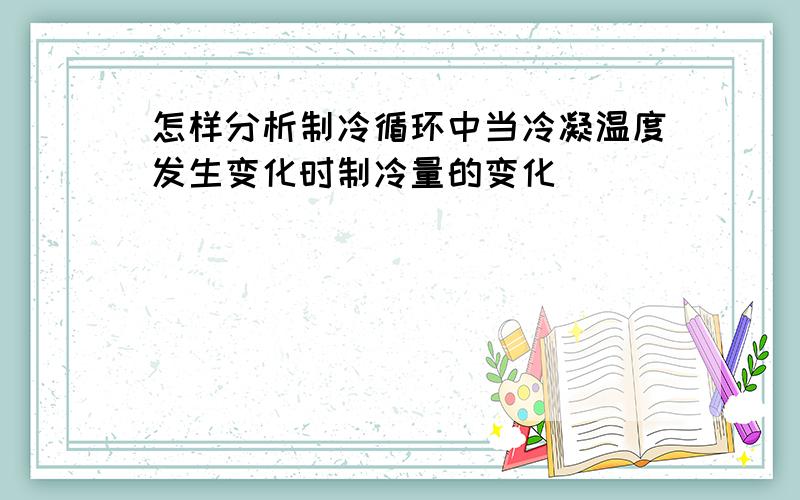 怎样分析制冷循环中当冷凝温度发生变化时制冷量的变化