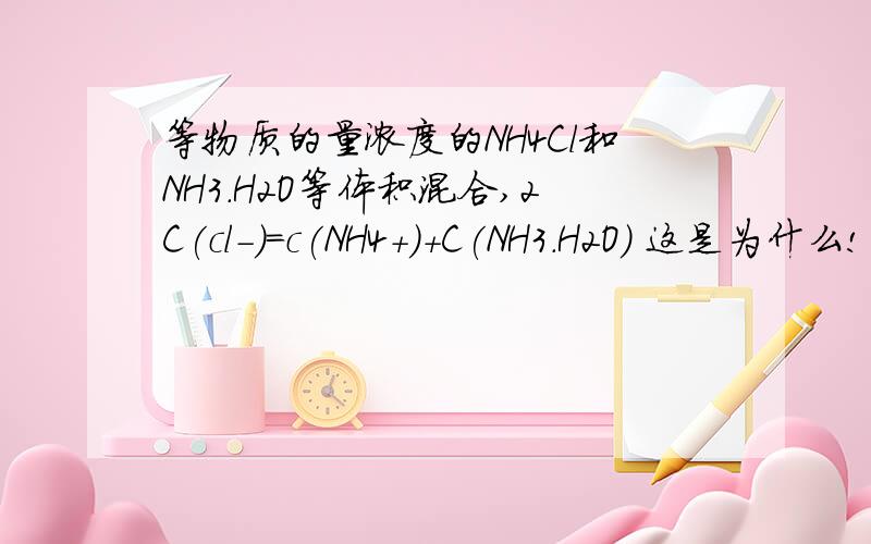 等物质的量浓度的NH4Cl和NH3.H2O等体积混合,2C(cl-)=c(NH4+)+C(NH3.H2O) 这是为什么!