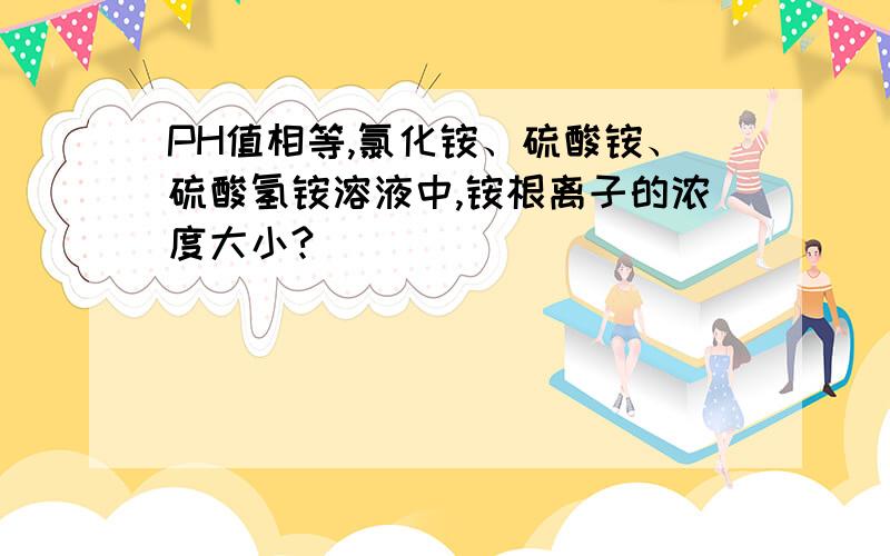 PH值相等,氯化铵、硫酸铵、硫酸氢铵溶液中,铵根离子的浓度大小?