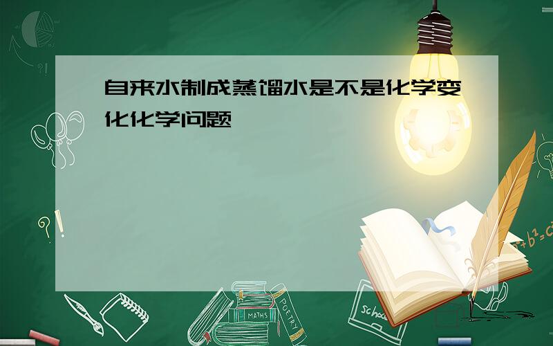 自来水制成蒸馏水是不是化学变化化学问题