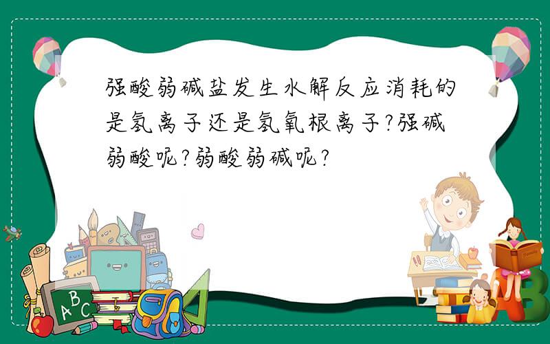 强酸弱碱盐发生水解反应消耗的是氢离子还是氢氧根离子?强碱弱酸呢?弱酸弱碱呢?