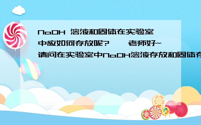 NaOH 溶液和固体在实验室中应如何存放呢?喵,老师好~请问在实验室中NaOH溶液存放和固体存放分别需要什么容器?暂时存放和长时间存放有什么区别?在实验室的保存中有什么注意事项?希望可以