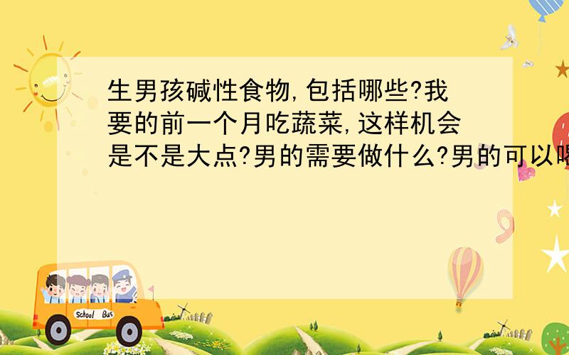 生男孩碱性食物,包括哪些?我要的前一个月吃蔬菜,这样机会是不是大点?男的需要做什么?男的可以喝酒吗?