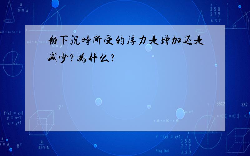 船下沉时所受的浮力是增加还是减少?为什么?