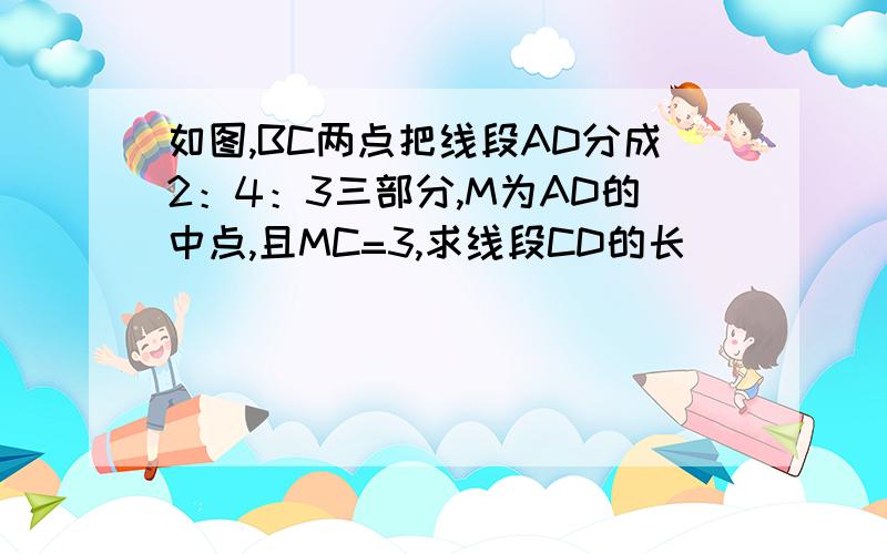 如图,BC两点把线段AD分成2：4：3三部分,M为AD的中点,且MC=3,求线段CD的长