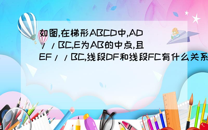 如图,在梯形ABCD中,AD//BC,E为AB的中点,且EF//BC,线段DF和线段FC有什么关系?为什么?