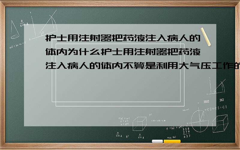 护士用注射器把药液注入病人的体内为什么护士用注射器把药液注入病人的体内不算是利用大气压工作的啊?为什么用回水管的水封阻隔臭气也不算是利用大气压工作的？