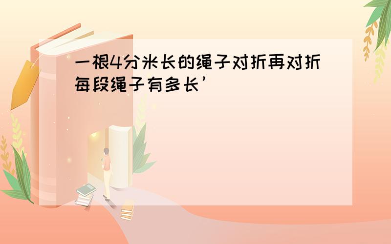 一根4分米长的绳子对折再对折每段绳子有多长’