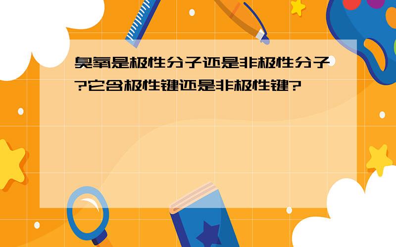 臭氧是极性分子还是非极性分子?它含极性键还是非极性键?