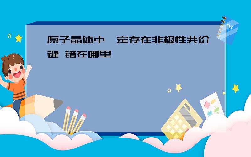 原子晶体中一定存在非极性共价键 错在哪里