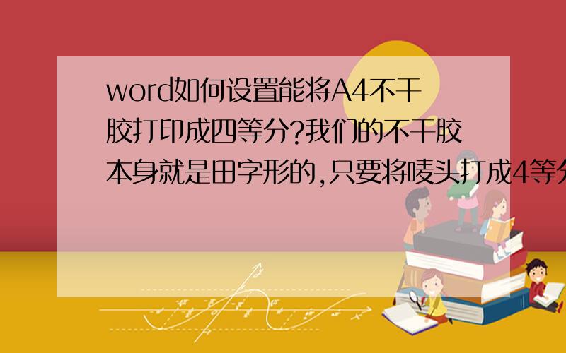 word如何设置能将A4不干胶打印成四等分?我们的不干胶本身就是田字形的,只要将唛头打成4等分,就能撕开贴因为经常发货要打印A4不干胶纸张,有时候箱子比较小的时候,为了节省纸张一张A4能打