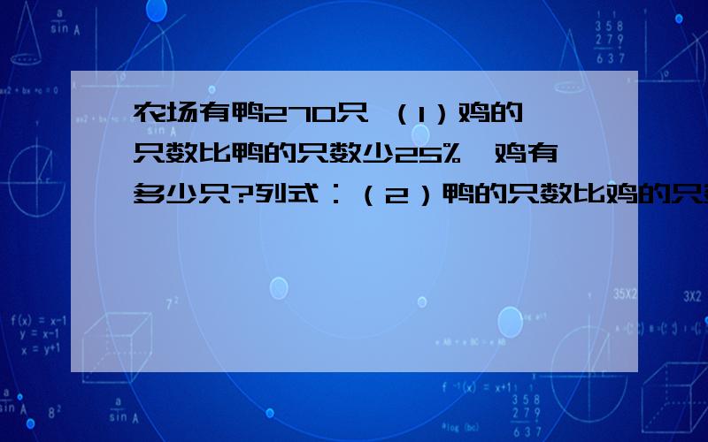 农场有鸭270只 （1）鸡的只数比鸭的只数少25%,鸡有多少只?列式：（2）鸭的只数比鸡的只数多25%,鸡有多少只?列式：（3）鸡的只数比鸭的只数多25%,鸡有多少只?列式：（4）鸭的只数比鸡的只