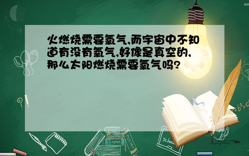 火燃烧需要氧气,而宇宙中不知道有没有氧气,好像是真空的,那么太阳燃烧需要氧气吗?