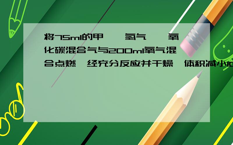 将75ml的甲烷,氢气,一氧化碳混合气与200ml氧气混合点燃,经充分反应并干燥,体积减小100ml,再将剩余气体通过碱溶液,还有125ml气体.（上述体积均在298K,101Pa下测定）求混合气中各成分的体积麻烦