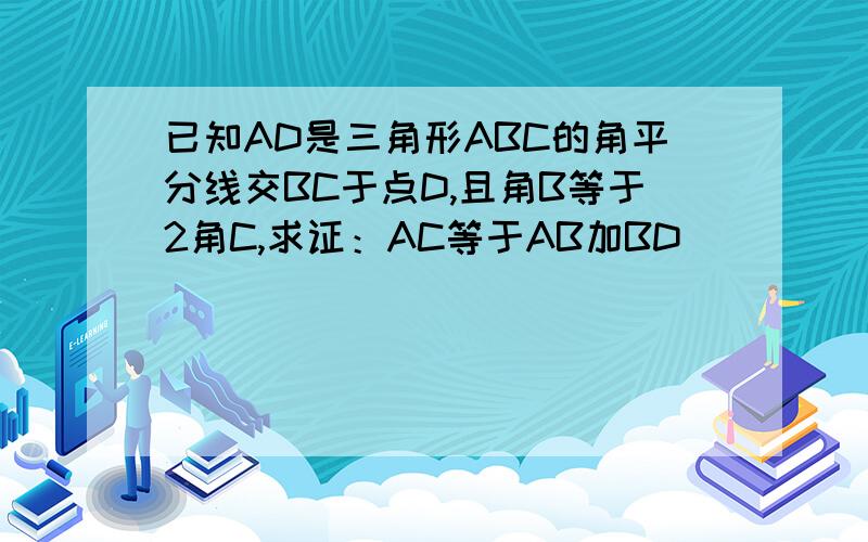 已知AD是三角形ABC的角平分线交BC于点D,且角B等于2角C,求证：AC等于AB加BD