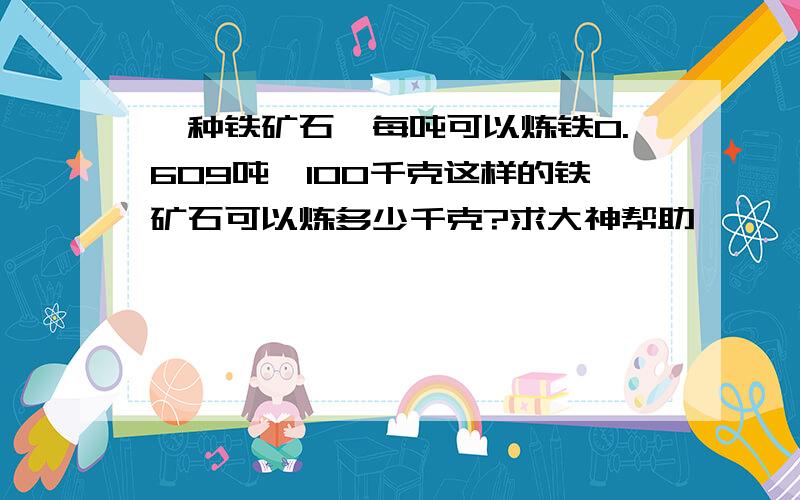 一种铁矿石,每吨可以炼铁0.609吨,100千克这样的铁矿石可以炼多少千克?求大神帮助