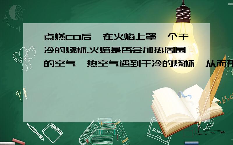 点燃CO后,在火焰上罩一个干冷的烧杯.火焰是否会加热周围的空气,热空气遇到干冷的烧杯,从而形成水雾?如果有，那为什么可以用点燃收集检验生成物的方法来区分CO、CH4和H2呢？