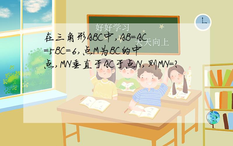 在三角形ABC中,AB=AC=5BC=6,点M为BC的中点,MN垂直于AC于点N,则MN=?