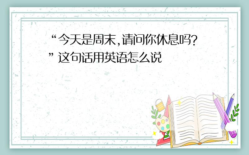 “今天是周末,请问你休息吗?”这句话用英语怎么说